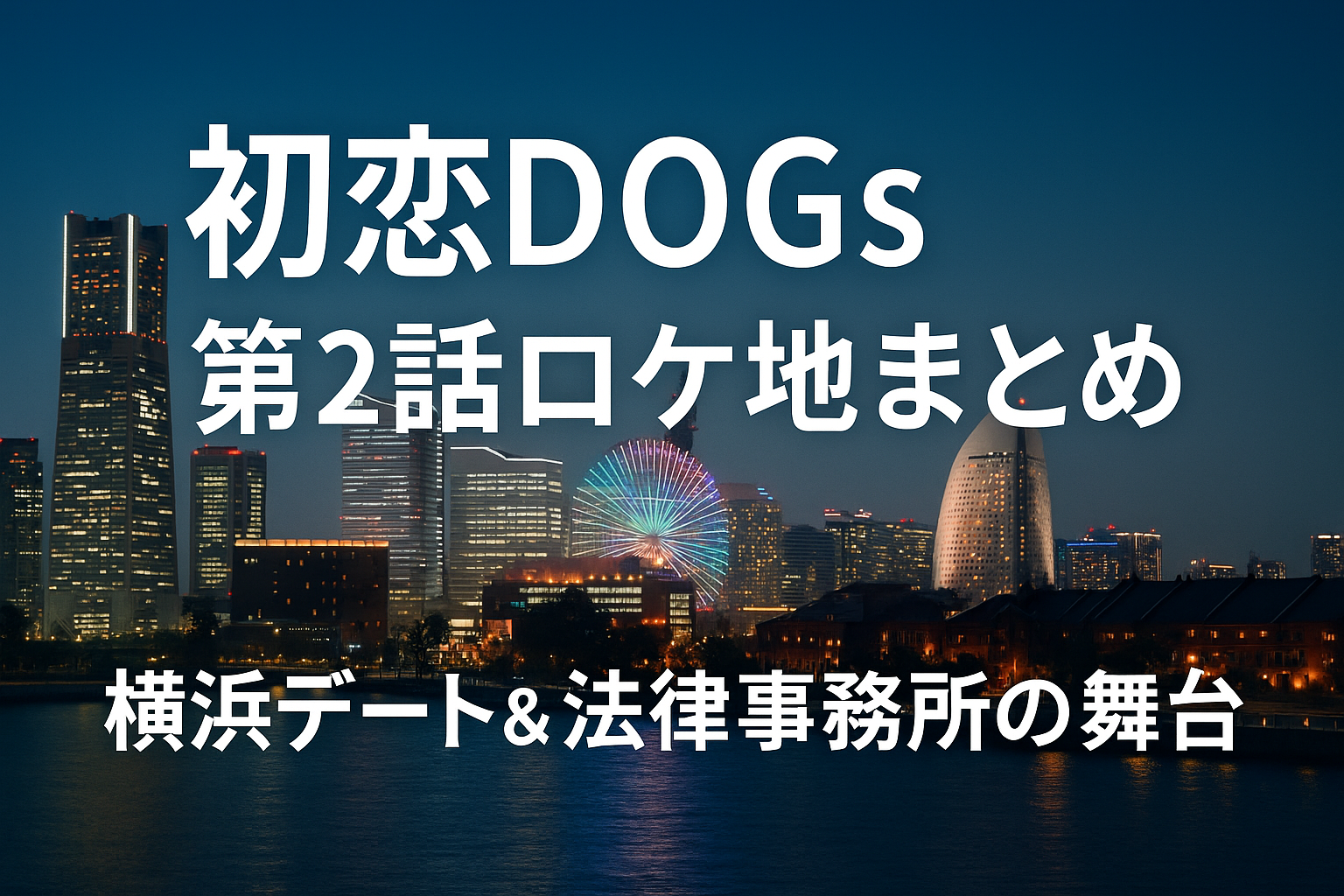 初恋DOGs第2話ロケ地まとめ｜横浜デートと法律事務所の舞台を紹介する夜景アイキャッチ画像（横浜みなとみらいの夜景に観覧車が輝く風景）